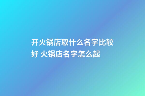 开火锅店取什么名字比较好 火锅店名字怎么起-第1张-店铺起名-玄机派